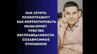 Как лечить психотравму Как корректировать мышление Чувство несправедливости. Созависимые отношение
